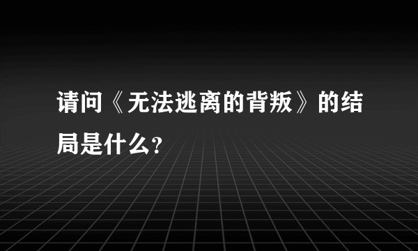 请问《无法逃离的背叛》的结局是什么？