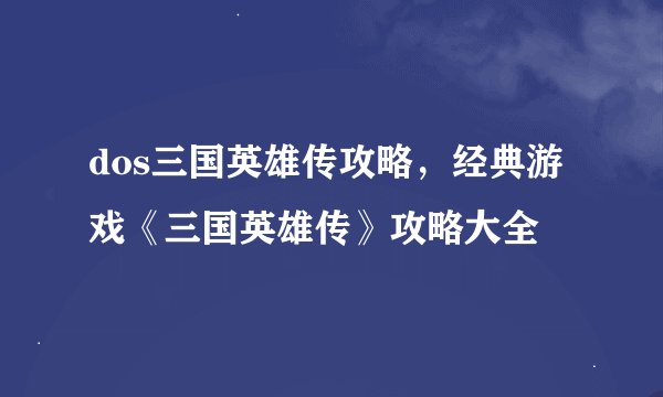 dos三国英雄传攻略，经典游戏《三国英雄传》攻略大全