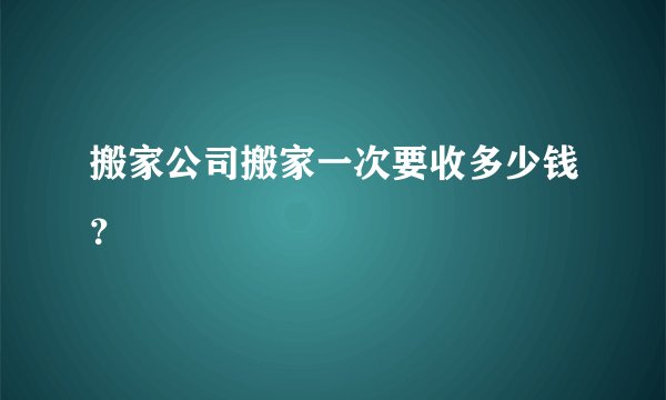 搬家公司搬家一次要收多少钱？