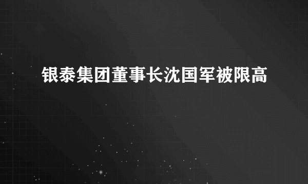 银泰集团董事长沈国军被限高