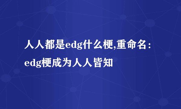 人人都是edg什么梗,重命名：edg梗成为人人皆知