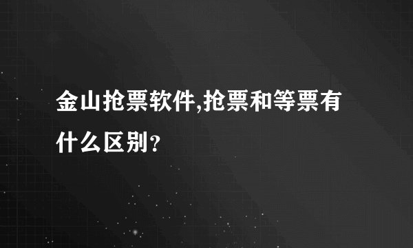 金山抢票软件,抢票和等票有什么区别？