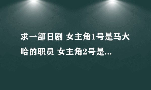 求一部日剧 女主角1号是马大哈的职员 女主角2号是很厉害的雇佣职员（好像不是这么叫的） 日语课看了第一集