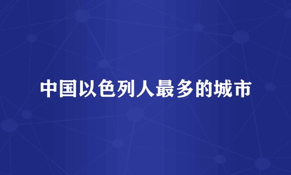 中国以色列人最多的城市
