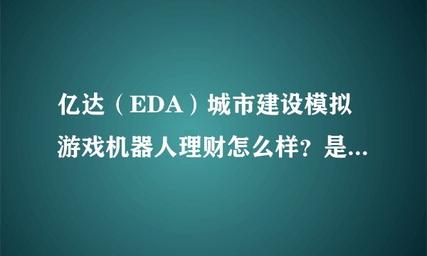 亿达（EDA）城市建设模拟游戏机器人理财怎么样？是真的吗？