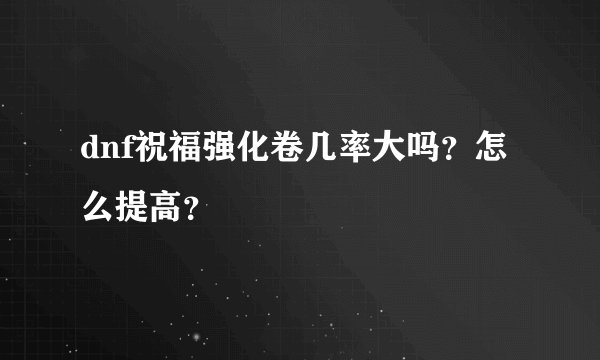 dnf祝福强化卷几率大吗？怎么提高？