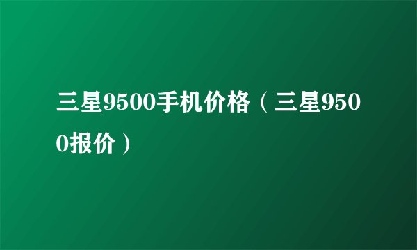 三星9500手机价格（三星9500报价）