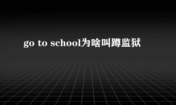 go to school为啥叫蹲监狱