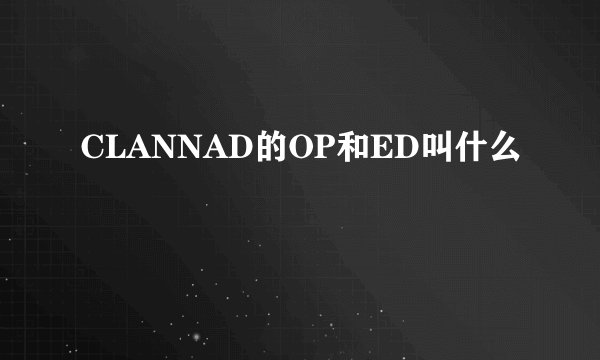 CLANNAD的OP和ED叫什么