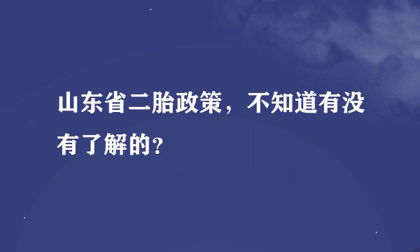 山东省二胎政策，不知道有没有了解的？