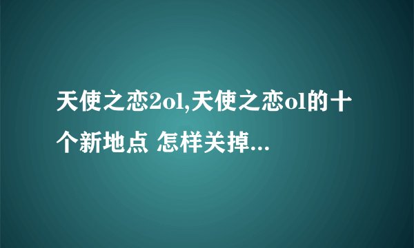 天使之恋2ol,天使之恋ol的十个新地点 怎样关掉天使之恋ol