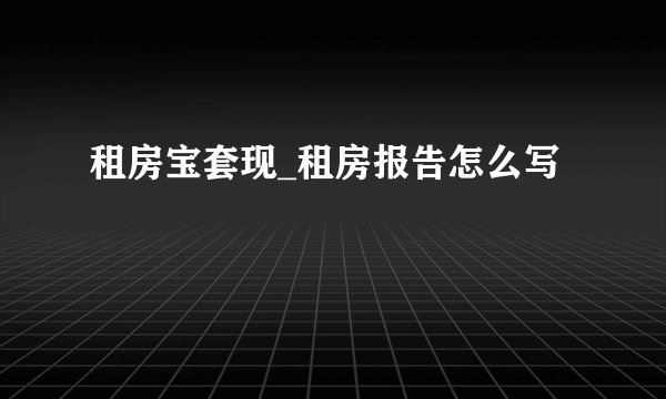 租房宝套现_租房报告怎么写