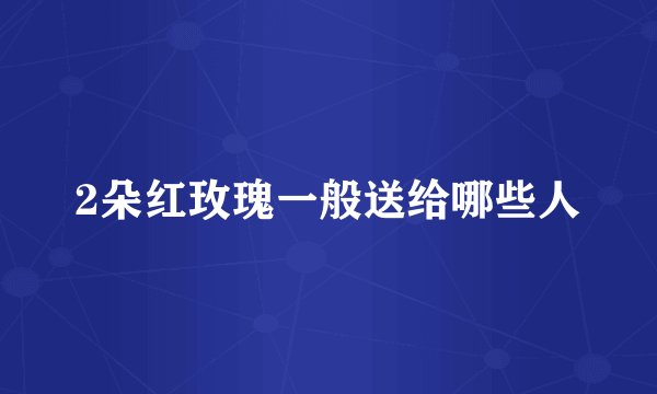 2朵红玫瑰一般送给哪些人