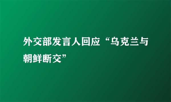 外交部发言人回应“乌克兰与朝鲜断交”