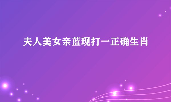 夫人美女亲蓝现打一正确生肖