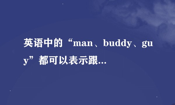 英语中的“man、buddy、guy”都可以表示跟兄弟之间打招呼，有什么区别