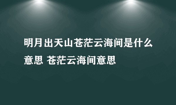 明月出天山苍茫云海间是什么意思 苍茫云海间意思