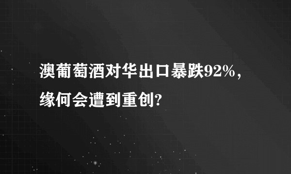 澳葡萄酒对华出口暴跌92%,缘何会遭到重创?
