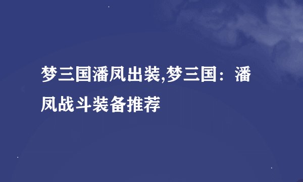 梦三国潘凤出装,梦三国：潘凤战斗装备推荐