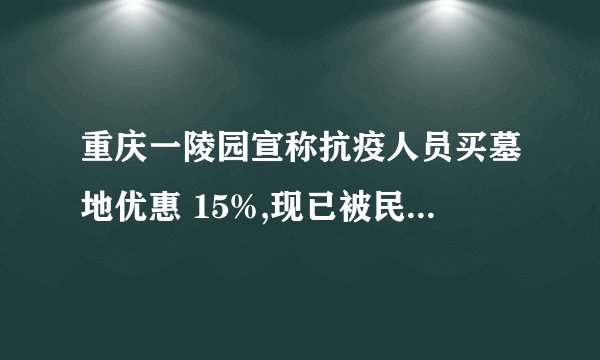 重庆一陵园宣称抗疫人员买墓地优惠 15%,现已被民政局叫停