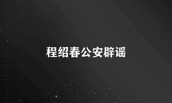 程绍春公安辟谣