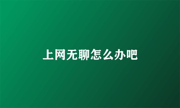 上网无聊怎么办吧