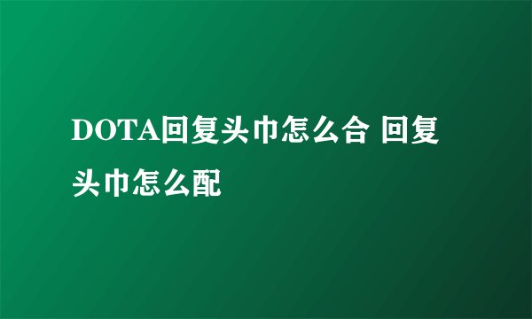 DOTA回复头巾怎么合 回复头巾怎么配