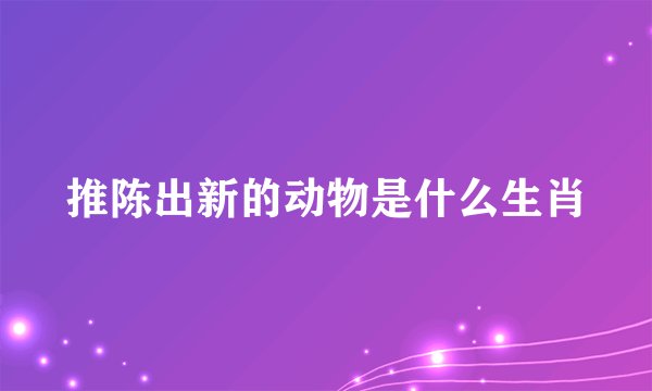 推陈出新的动物是什么生肖