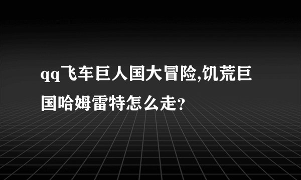 qq飞车巨人国大冒险,饥荒巨国哈姆雷特怎么走？