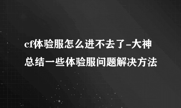 cf体验服怎么进不去了-大神总结一些体验服问题解决方法