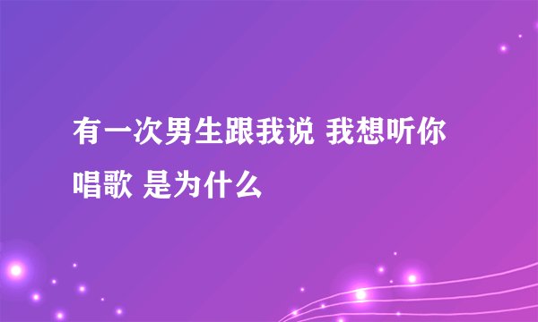 有一次男生跟我说 我想听你唱歌 是为什么
