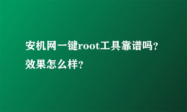 安机网一键root工具靠谱吗？效果怎么样？