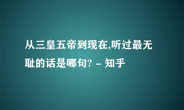 从三皇五帝到现在,听过最无耻的话是哪句? - 知乎
