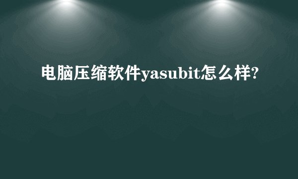 电脑压缩软件yasubit怎么样?