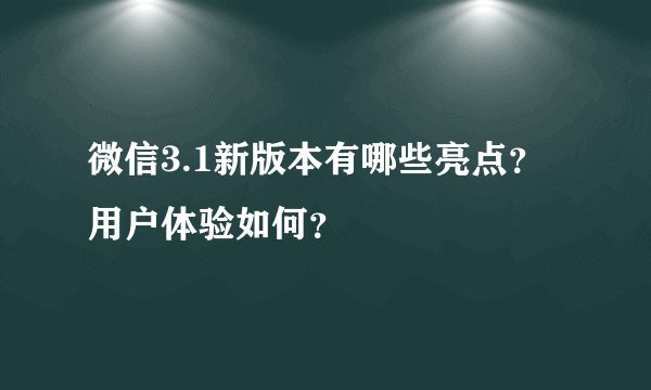微信3.1新版本有哪些亮点？用户体验如何？