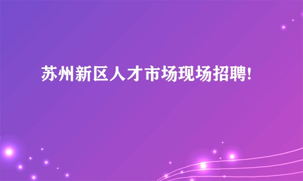 苏州新区人才市场现场招聘!