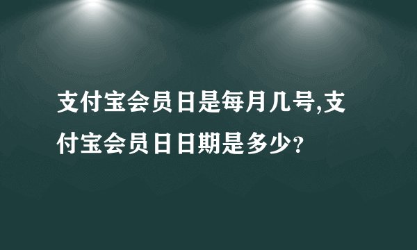 支付宝会员日是每月几号,支付宝会员日日期是多少？