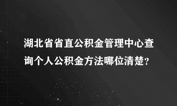 湖北省省直公积金管理中心查询个人公积金方法哪位清楚？