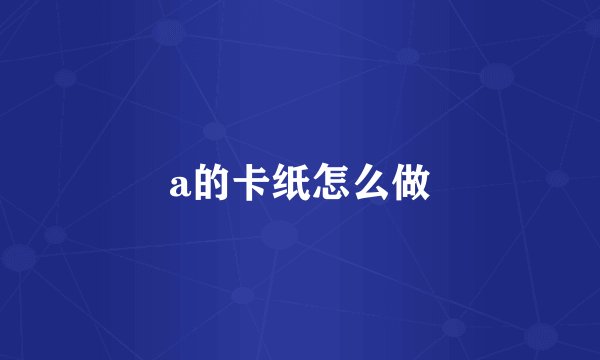 a的卡纸怎么做