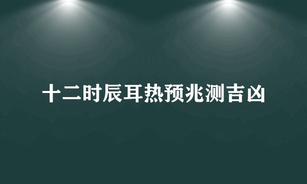十二时辰耳热预兆测吉凶