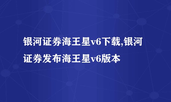 银河证券海王星v6下载,银河证券发布海王星v6版本