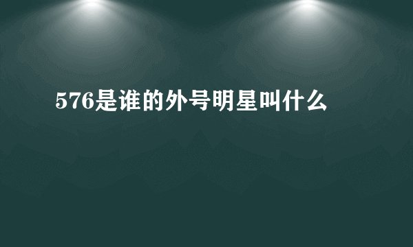 576是谁的外号明星叫什么