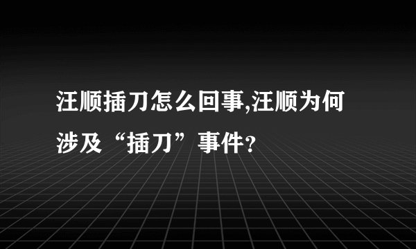 汪顺插刀怎么回事,汪顺为何涉及“插刀”事件？