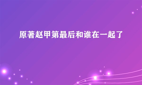 原著赵甲第最后和谁在一起了