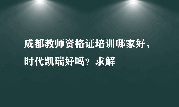 成都教师资格证培训哪家好，时代凯瑞好吗？求解