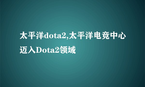 太平洋dota2,太平洋电竞中心迈入Dota2领域