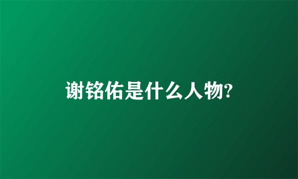 谢铭佑是什么人物?