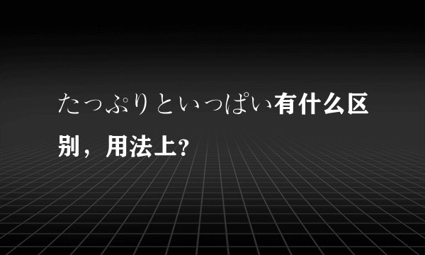 たっぷりといっぱい有什么区别，用法上？
