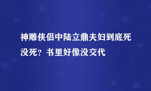 神雕侠侣中陆立鼎夫妇到底死没死？书里好像没交代