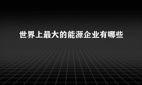 世界上最大的能源企业有哪些